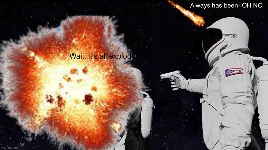 Meanwhile in a different universe: | Always has been- OH NO; Wait, it’s all exploded?? | image tagged in explosion,always has been,fun,cool,unexpected | made w/ Imgflip meme maker