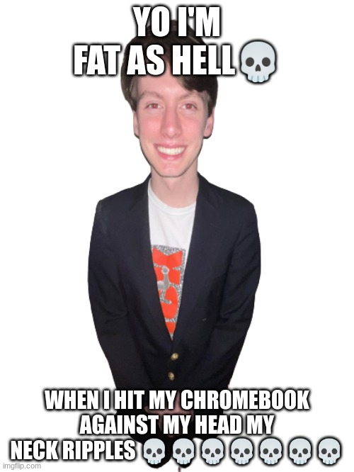 jack irush png | YO I'M FAT AS HELL💀; WHEN I HIT MY CHROMEBOOK AGAINST MY HEAD MY NECK RIPPLES 💀💀💀💀💀💀💀 | image tagged in jack irush png | made w/ Imgflip meme maker