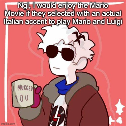 Like, why Chris Pratt? Bro :skull: | Ngl, I would enjoy the Mario Movie if they selected with an actual Italian accent to play Mario and Luigi | image tagged in i mugged you | made w/ Imgflip meme maker