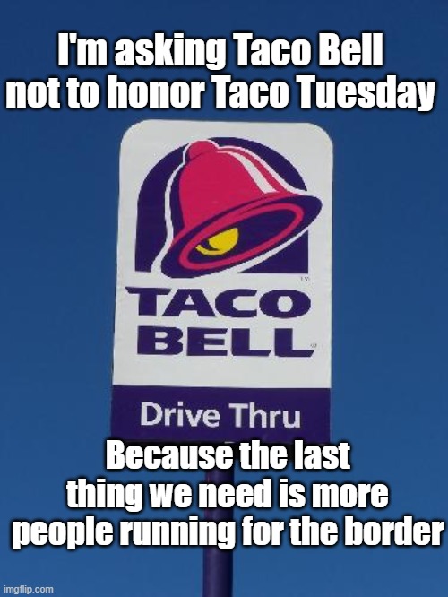 run for the border | I'm asking Taco Bell not to honor Taco Tuesday; Because the last thing we need is more people running for the border | image tagged in taco bell sign | made w/ Imgflip meme maker