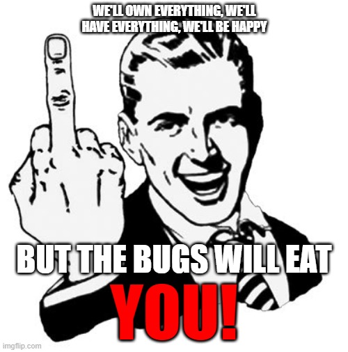 The Bugs Will Eat YOU! | WE'LL OWN EVERYTHING, WE'LL HAVE EVERYTHING, WE'LL BE HAPPY; BUT THE BUGS WILL EAT; YOU! | image tagged in memes,1950s middle finger,politics,globalism,infowars | made w/ Imgflip meme maker