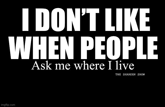 Where do you live ? | I DON’T LIKE WHEN PEOPLE; Ask me where I live; THE SHAREEN SHOW | image tagged in home,memes,mentalhealth,theshareenshow | made w/ Imgflip meme maker