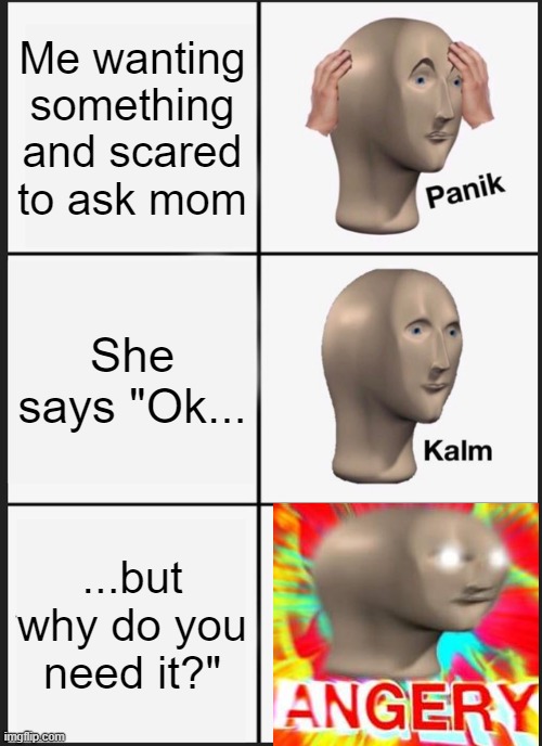 ANGERY | Me wanting something and scared to ask mom; She says "Ok... ...but why do you need it?" | image tagged in memes,panik kalm panik | made w/ Imgflip meme maker