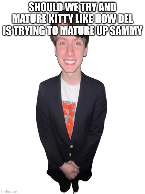 jack irush png | SHOULD WE TRY AND MATURE KITTY LIKE HOW DEL IS TRYING TO MATURE UP SAMMY | image tagged in jack irush png | made w/ Imgflip meme maker