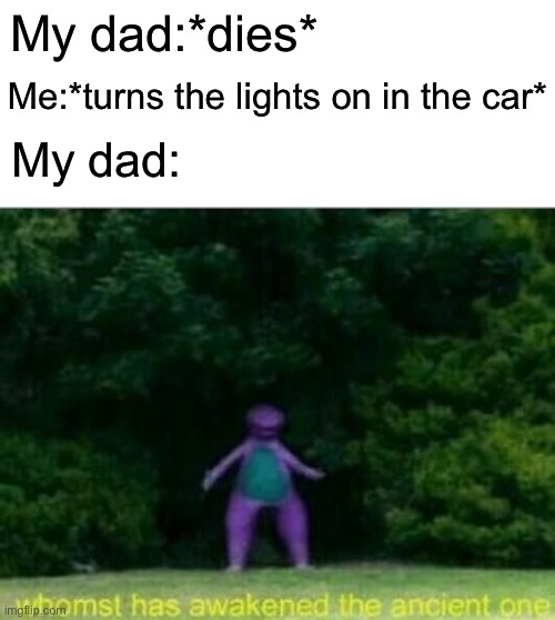 Whomst has awakened the ancient one |  My dad:*dies*; Me:*turns the lights on in the car*; My dad: | image tagged in whomst has awakened the ancient one,dad,car,lights | made w/ Imgflip meme maker