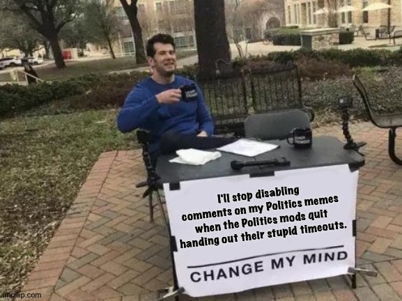 Stop with the cucky timeouts already. | I'll stop disabling comments on my Politics memes when the Politics mods quit handing out their stupid timeouts. | image tagged in memes,change my mind | made w/ Imgflip meme maker