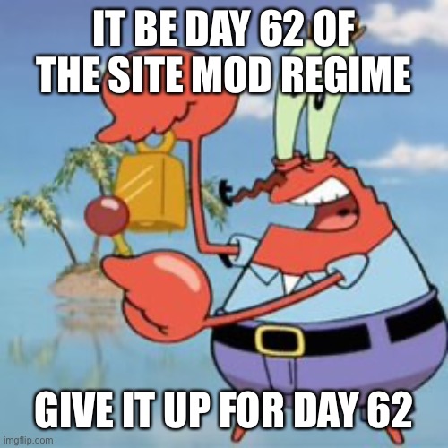 Mr Krabs: Give It Up | IT BE DAY 62 OF THE SITE MOD REGIME; GIVE IT UP FOR DAY 62 | image tagged in mr krabs give it up | made w/ Imgflip meme maker