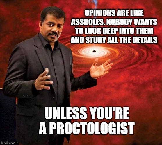 deep thoughts |  OPINIONS ARE LIKE ASSHOLES. NOBODY WANTS TO LOOK DEEP INTO THEM AND STUDY ALL THE DETAILS; UNLESS YOU'RE A PROCTOLOGIST | image tagged in memes,space,asshole,proctologist,wondering,neil degrasse tyson | made w/ Imgflip meme maker