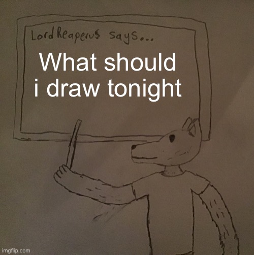 LordReaperus says | What should i draw tonight | image tagged in lordreaperus says | made w/ Imgflip meme maker