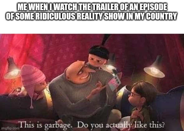 Why | ME WHEN I WATCH THE TRAILER OF AN EPISODE OF SOME RIDICULOUS REALITY SHOW IN MY COUNTRY | image tagged in this is garbage,memes,gru,reality tv,why | made w/ Imgflip meme maker
