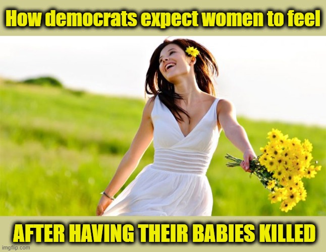 How democrats expect women to feel; AFTER HAVING THEIR BABIES KILLED | image tagged in memes,democrats,women,abortion,babies,killed | made w/ Imgflip meme maker