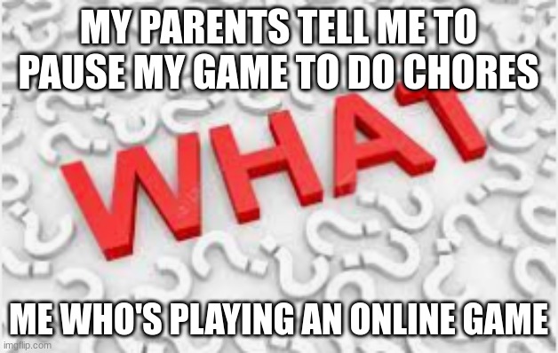 WHY THOUGH | MY PARENTS TELL ME TO PAUSE MY GAME TO DO CHORES; ME WHO'S PLAYING AN ONLINE GAME | image tagged in what | made w/ Imgflip meme maker