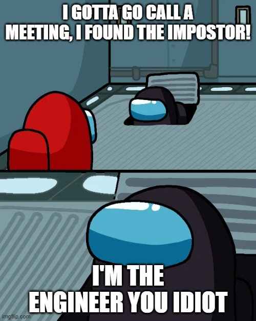impostor of the vent | I GOTTA GO CALL A MEETING, I FOUND THE IMPOSTOR! I'M THE ENGINEER YOU IDIOT | image tagged in impostor of the vent | made w/ Imgflip meme maker
