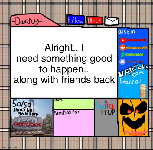-Danny- fall announcement | Alright.. I need something good to happen.. along with friends back | image tagged in -danny- fall announcement | made w/ Imgflip meme maker