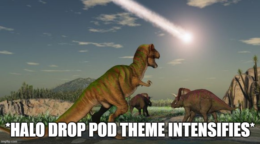 here comes Master Chief | *HALO DROP POD THEME INTENSIFIES* | image tagged in dinosaurs meteor,halo,dinosaur,drop,master chief | made w/ Imgflip meme maker