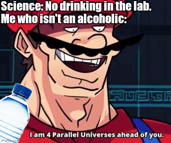 I do obey the rules though. | Science: No drinking in the lab.
Me who isn't an alcoholic: | image tagged in i am 4 parallel universes ahead of you | made w/ Imgflip meme maker