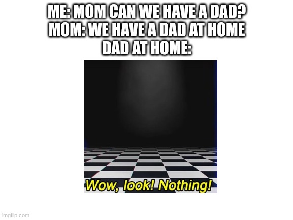 Blank White Template | ME: MOM CAN WE HAVE A DAD?
MOM: WE HAVE A DAD AT HOME
DAD AT HOME: | image tagged in blank white template | made w/ Imgflip meme maker