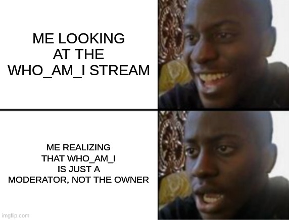 why | ME LOOKING AT THE WHO_AM_I STREAM; ME REALIZING THAT WHO_AM_I IS JUST A MODERATOR, NOT THE OWNER | image tagged in oh yeah oh no | made w/ Imgflip meme maker