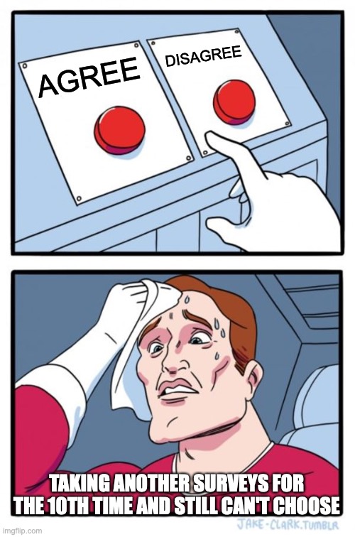 Two Buttons | DISAGREE; AGREE; TAKING ANOTHER SURVEYS FOR THE 10TH TIME AND STILL CAN'T CHOOSE | image tagged in memes,two buttons | made w/ Imgflip meme maker