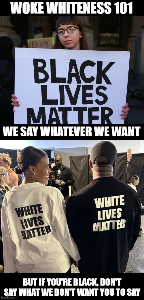 Woke whites are at it again! Y'all really upset over white lives matter? Doesn't mean other lives don't! :-* |  WOKE WHITENESS 101; WE SAY WHATEVER WE WANT; BUT IF YOU'RE BLACK, DON'T SAY WHAT WE DON'T WANT YOU TO SAY | image tagged in black lives matter,white lives matter,hispanic lives matter,asian lives matter,all lives matter,your life matters | made w/ Imgflip meme maker