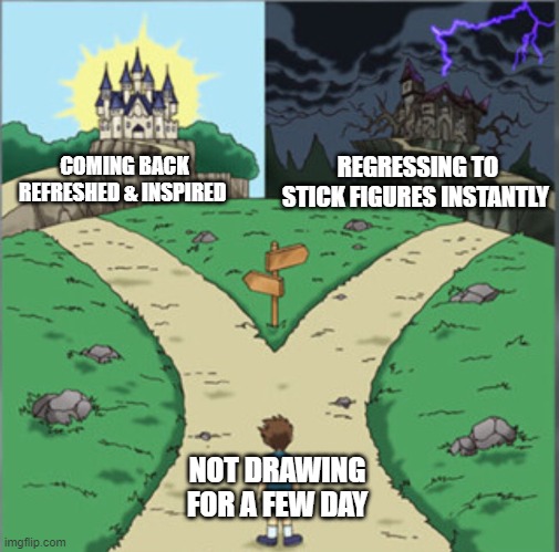 It was like half a week! | COMING BACK REFRESHED & INSPIRED; REGRESSING TO STICK FIGURES INSTANTLY; NOT DRAWING FOR A FEW DAY | image tagged in yu-gi-oh dramatic crossroads,drawing,digital art,artist,break | made w/ Imgflip meme maker