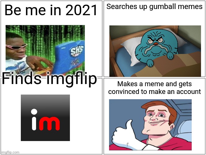 How I found this site | Be me in 2021; Searches up gumball memes; Finds imgflip; Makes a meme and gets convinced to make an account | image tagged in memes,blank comic panel 2x2 | made w/ Imgflip meme maker