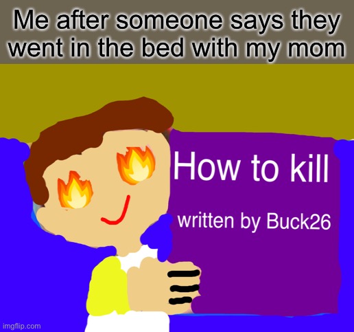 I made this by myself is it good | Me after someone says they went in the bed with my mom | image tagged in memes,change my mind | made w/ Imgflip meme maker