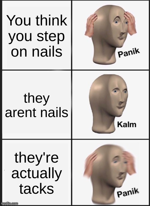 Panik Kalm Panik | You think you step on nails; they aren't nails; they're actually tacks | image tagged in memes,panik kalm panik | made w/ Imgflip meme maker