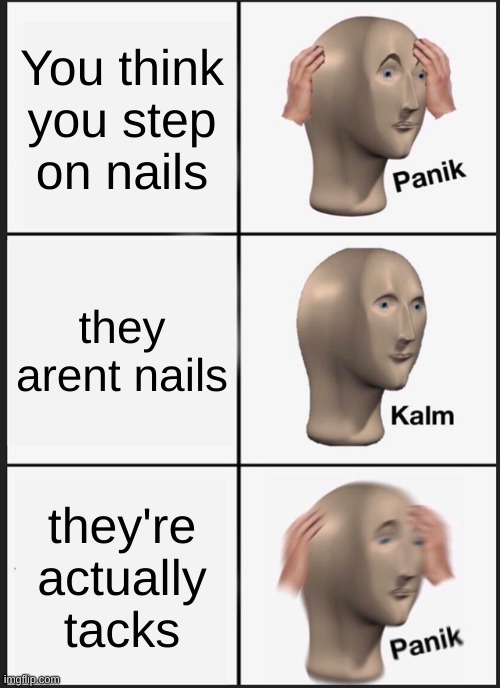 Panik Kalm Panik Meme | You think you step on nails; they aren't nails; they're actually tacks | image tagged in memes,panik kalm panik | made w/ Imgflip meme maker