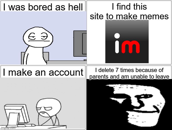 2017 | I was bored as hell; I find this site to make memes; I make an account; I delete 7 times because of parents and am unable to leave | made w/ Imgflip meme maker