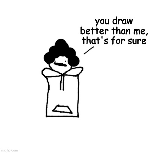 Blank Transparent Square Meme | you draw better than me, that's for sure | image tagged in memes,blank transparent square | made w/ Imgflip meme maker