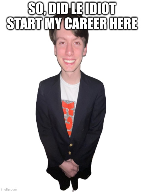 jack irush png | SO, DID LE IDIOT START MY CAREER HERE | image tagged in jack irush png | made w/ Imgflip meme maker