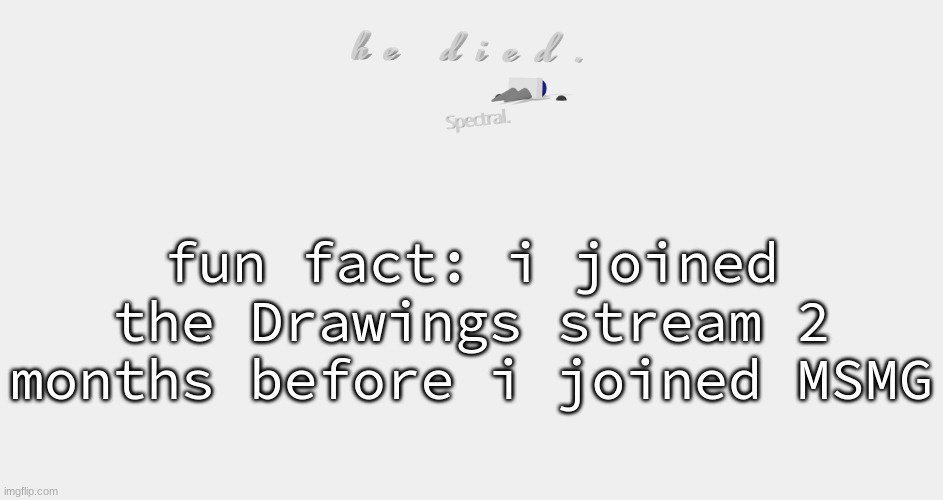 shade is dead | fun fact: i joined the Drawings stream 2 months before i joined MSMG | image tagged in shade is dead | made w/ Imgflip meme maker