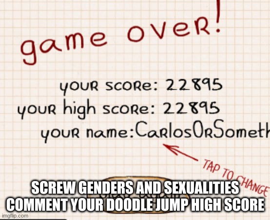 SCREW GENDERS AND SEXUALITIES
COMMENT YOUR DOODLE JUMP HIGH SCORE | made w/ Imgflip meme maker