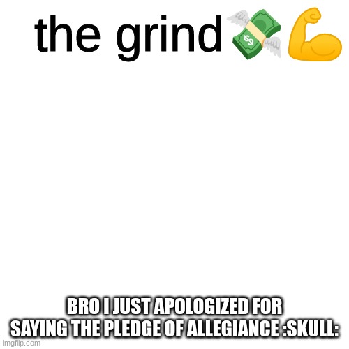 the grind | BRO I JUST APOLOGIZED FOR SAYING THE PLEDGE OF ALLEGIANCE :SKULL: | image tagged in the grind | made w/ Imgflip meme maker