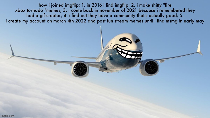 deleting old one | how i joined imgflip; 1. in 2016 i find imgflip; 2. i make shitty "fire xbox tornado "memes; 3. i come back in november of 2021 because i remembered they had a gif creator; 4. i find out they have a community that's actually good; 5. i create my account on march 4th 2022 and post fun stream memes until i find msmg in early may | image tagged in face-man's announcement temp | made w/ Imgflip meme maker