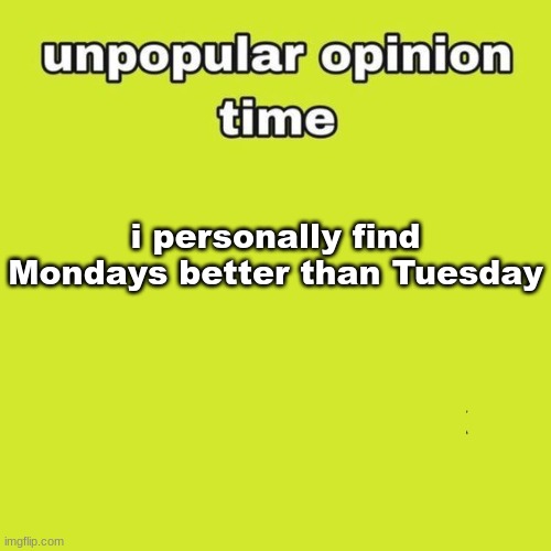 unpopular opinion | i personally find Mondays better than Tuesday | image tagged in unpopular opinion | made w/ Imgflip meme maker