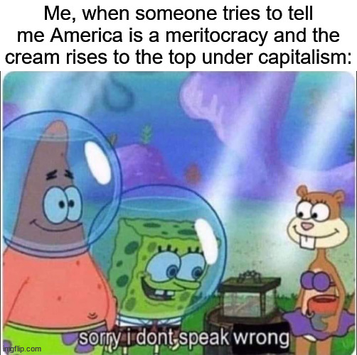 Sponge Bob Speak Wrong | Me, when someone tries to tell me America is a meritocracy and the cream rises to the top under capitalism: | image tagged in sponge bob speak wrong,capitalism,meritocracy | made w/ Imgflip meme maker