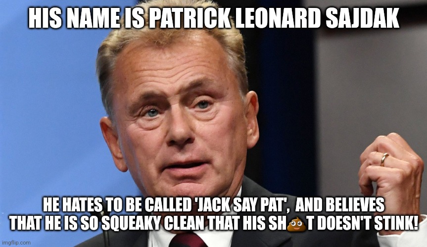 What is up with Patrick? |  HIS NAME IS PATRICK LEONARD SAJDAK; HE HATES TO BE CALLED 'JACK SAY PAT',  AND BELIEVES THAT HE IS SO SQUEAKY CLEAN THAT HIS SH💩T DOESN'T STINK! | image tagged in pat sajak going postal,wheel of fortune,patrick | made w/ Imgflip meme maker