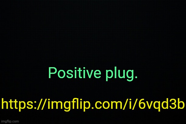 . | Positive plug. https://imgflip.com/i/6vqd3b | image tagged in the black | made w/ Imgflip meme maker