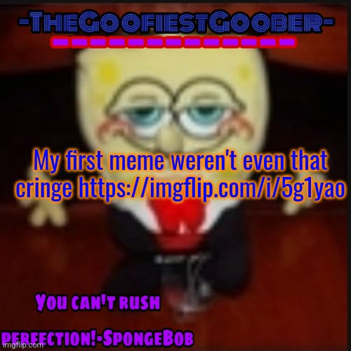 -TheGoofiestGoober Idk.jpg Announcement Template | My first meme weren't even that cringe https://imgflip.com/i/5g1yao | image tagged in -thegoofiestgoober idk jpg announcement template | made w/ Imgflip meme maker