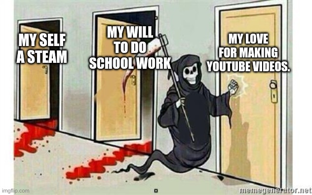 my life | MY LOVE FOR MAKING YOUTUBE VIDEOS. MY WILL TO DO SCHOOL WORK; MY SELF A STEAM | image tagged in grim reaper knocking door | made w/ Imgflip meme maker