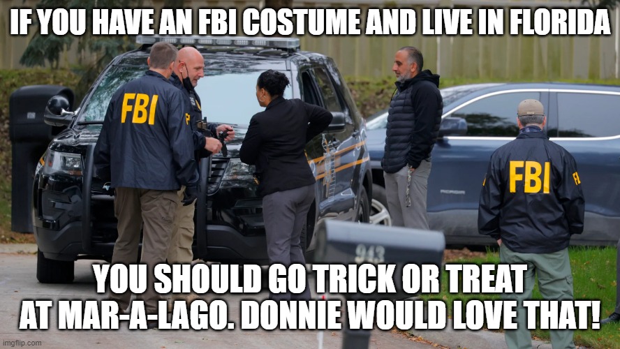 FBI Raid | IF YOU HAVE AN FBI COSTUME AND LIVE IN FLORIDA; YOU SHOULD GO TRICK OR TREAT AT MAR-A-LAGO. DONNIE WOULD LOVE THAT! | image tagged in fbi raid | made w/ Imgflip meme maker