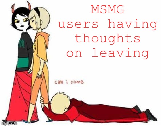 can i come | MSMG users having thoughts on leaving | image tagged in can i come | made w/ Imgflip meme maker