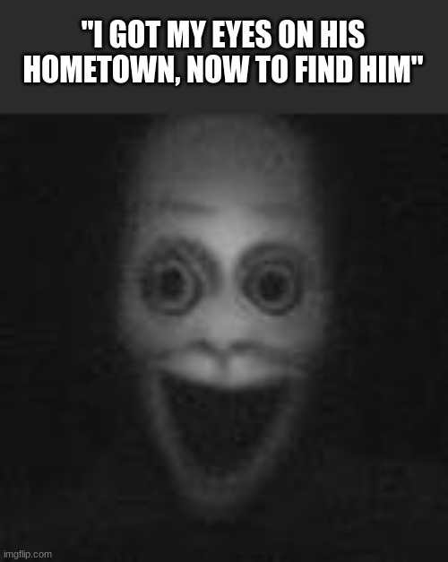 "I GOT MY EYES ON HIS HOMETOWN, NOW TO FIND HIM" | made w/ Imgflip meme maker