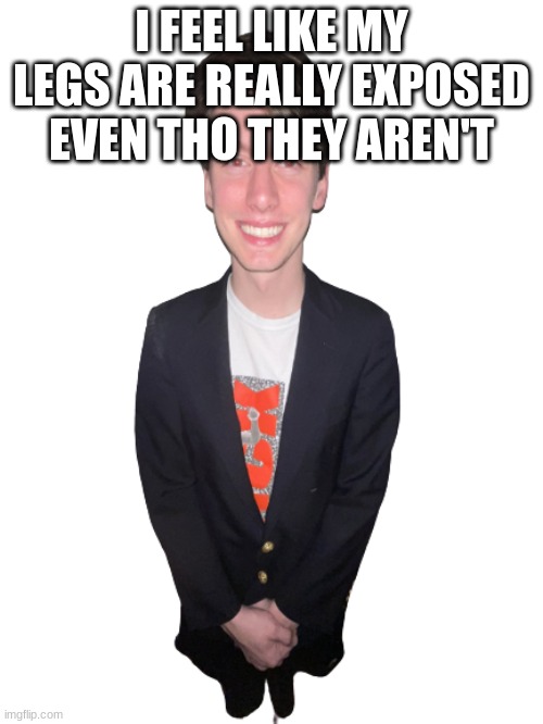 jack irush png | I FEEL LIKE MY LEGS ARE REALLY EXPOSED EVEN THO THEY AREN'T | image tagged in jack irush png | made w/ Imgflip meme maker