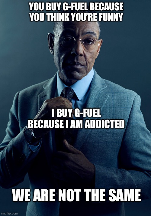 Gus Fring we are not the same | YOU BUY G-FUEL BECAUSE YOU THINK YOU’RE FUNNY; I BUY G-FUEL BECAUSE I AM ADDICTED; WE ARE NOT THE SAME | image tagged in gus fring we are not the same | made w/ Imgflip meme maker