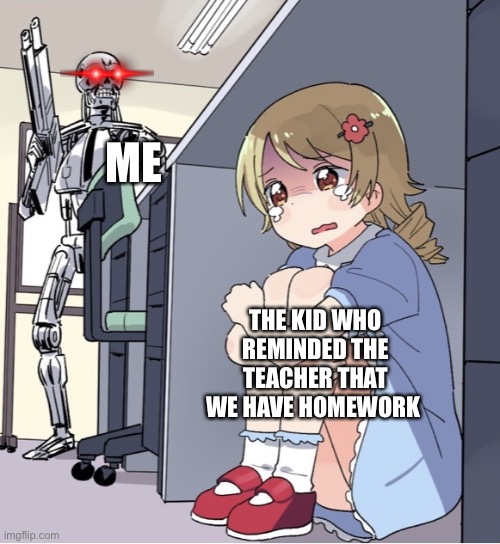 DIE |  ME; THE KID WHO REMINDED THE TEACHER THAT WE HAVE HOMEWORK | image tagged in anime girl hiding from terminator | made w/ Imgflip meme maker