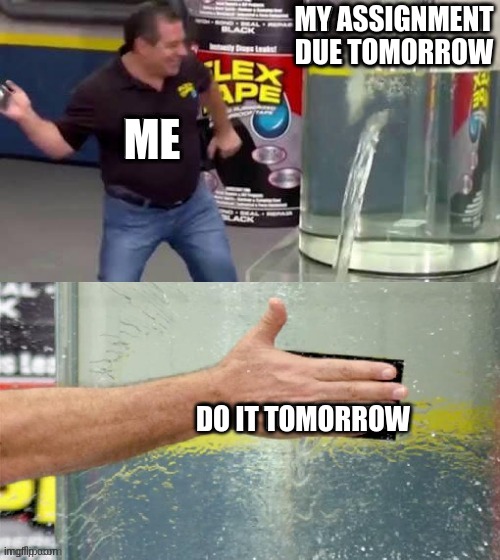 Flex tape | MY ASSIGNMENT DUE TOMORROW; ME; DO IT TOMORROW | image tagged in flex tape,memes,school,homework assignment | made w/ Imgflip meme maker