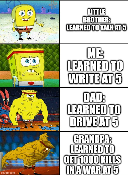 Achievements at 5 | LITTLE BROTHER:
LEARNED TO TALK AT 5; ME:
LEARNED TO WRITE AT 5; DAD:
LEARNED TO DRIVE AT 5; GRANDPA:
LEARNED TO GET 1000 KILLS IN A WAR AT 5 | image tagged in strong spongebob chart | made w/ Imgflip meme maker